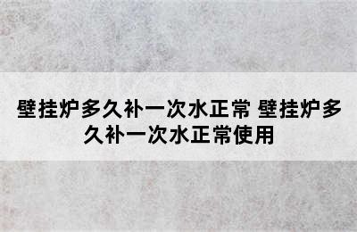 壁挂炉多久补一次水正常 壁挂炉多久补一次水正常使用